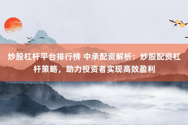 炒股杠杆平台排行榜 中承配资解析：炒股配资杠杆策略，助力投资者实现高效盈利