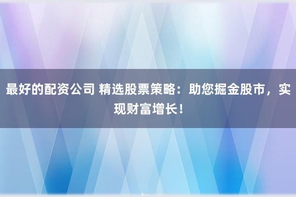最好的配资公司 精选股票策略：助您掘金股市，实现财富增长！