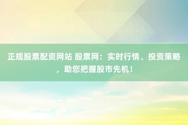 正规股票配资网站 股票网：实时行情、投资策略，助您把握股市先机！