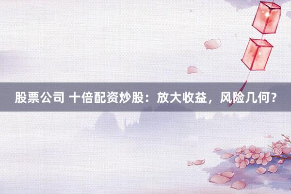 股票公司 十倍配资炒股：放大收益，风险几何？