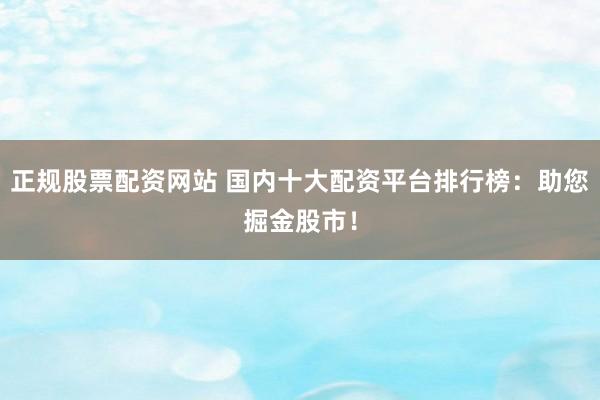 正规股票配资网站 国内十大配资平台排行榜：助您掘金股市！