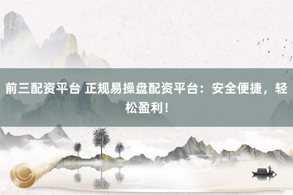 前三配资平台 正规易操盘配资平台：安全便捷，轻松盈利！