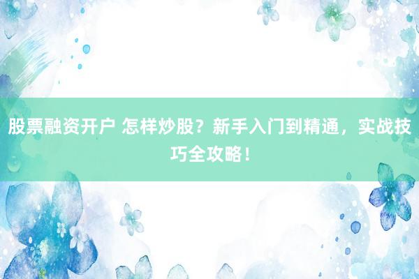 股票融资开户 怎样炒股?新手入门到精通,实战技巧全攻略!