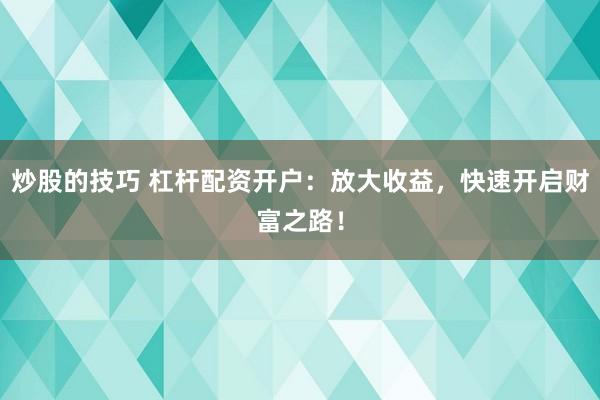 炒股的技巧 杠杆配资开户：放大收益，快速开启财富之路！