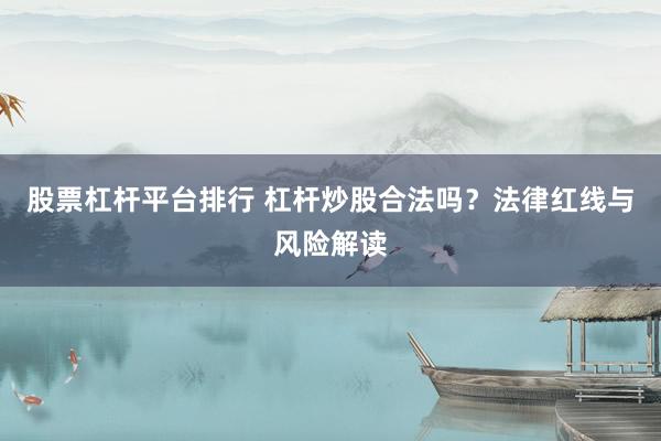 股票杠杆平台排行 杠杆炒股合法吗？法律红线与风险解读