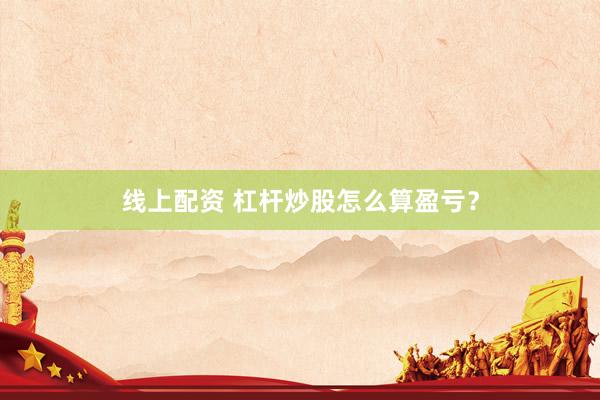 线上配资 杠杆炒股怎么算盈亏？