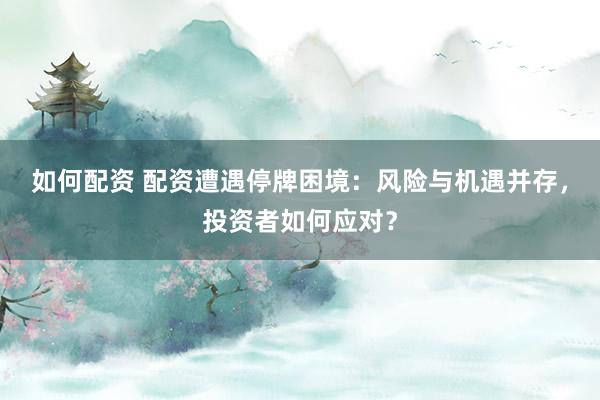 如何配资 配资遭遇停牌困境：风险与机遇并存，投资者如何应对？
