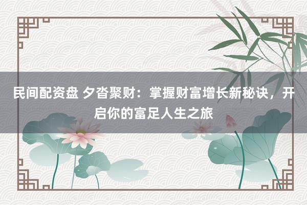 民间配资盘 夕沓聚财：掌握财富增长新秘诀，开启你的富足人生之旅