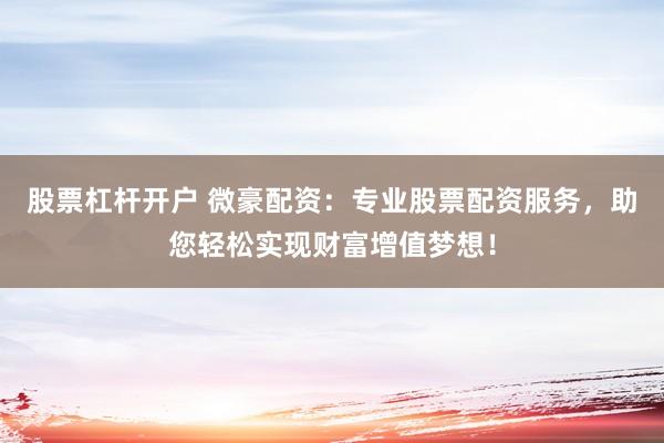 股票杠杆开户 微豪配资:专业股票配资服务,助您轻松实现财富增值梦想!