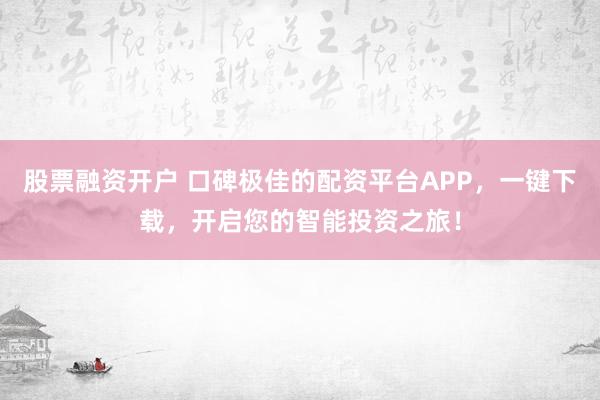 股票融资开户 口碑极佳的配资平台APP，一键下载，开启您的智能投资之旅！