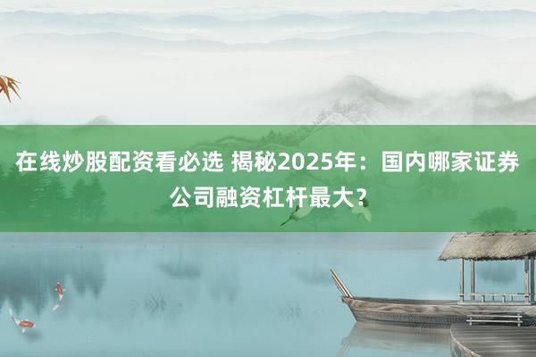 在线炒股配资看必选 揭秘2025年：国内哪家证券公司融资杠杆最大？