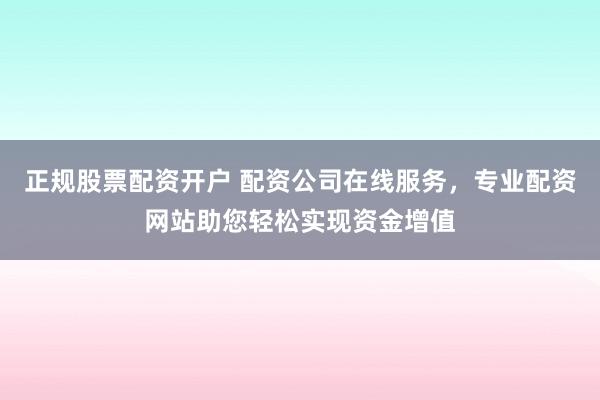 正规股票配资开户 配资公司在线服务，专业配资网站助您轻松实现资金增值