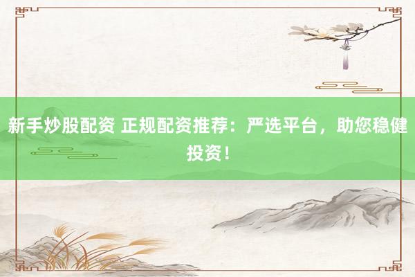 新手炒股配资 正规配资推荐:严选平台,助您稳健投资!