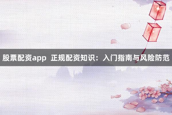 股票配资app  正规配资知识：入门指南与风险防范