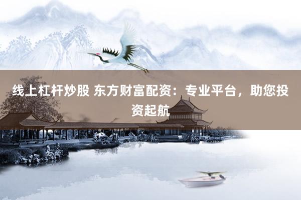 线上杠杆炒股 东方财富配资:专业平台,助您投资起航