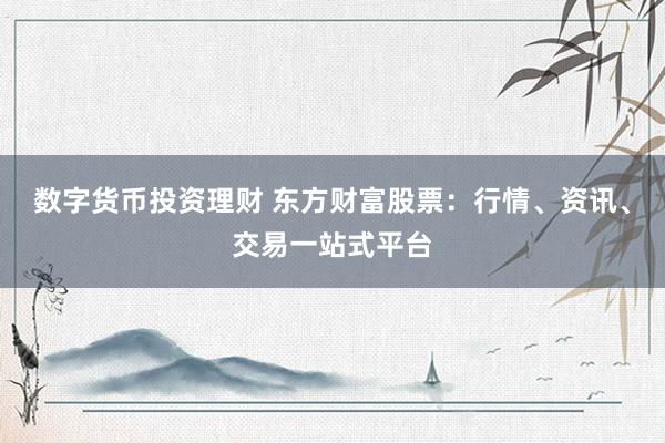数字货币投资理财 东方财富股票：行情、资讯、交易一站式平台