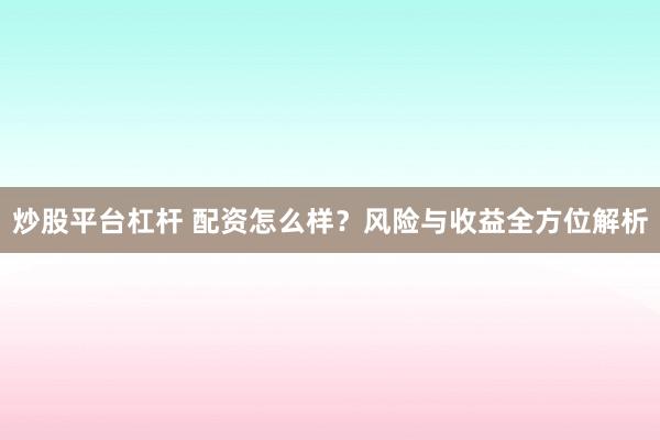 炒股平台杠杆 配资怎么样？风险与收益全方位解析