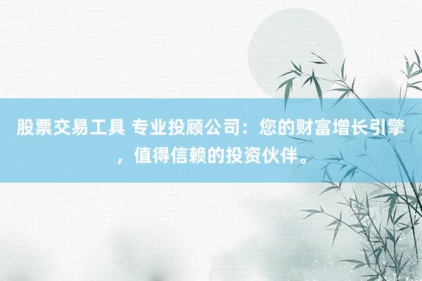 股票交易工具 专业投顾公司：您的财富增长引擎，值得信赖的投资伙伴。