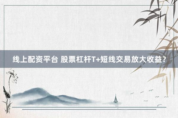 线上配资平台 股票杠杆T+短线交易放大收益？