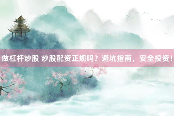 做杠杆炒股 炒股配资正规吗？避坑指南，安全投资！