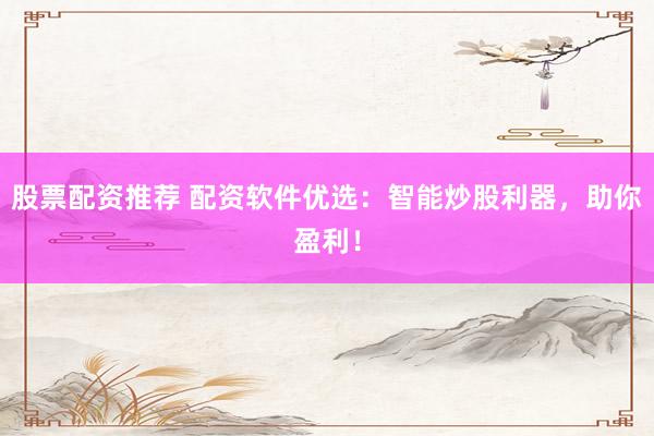 股票配资推荐 配资软件优选:智能炒股利器,助你盈利!