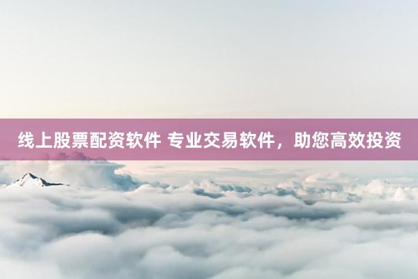 线上股票配资软件 专业交易软件，助您高效投资