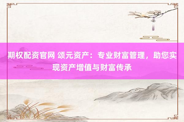期权配资官网 颂元资产：专业财富管理，助您实现资产增值与财富传承