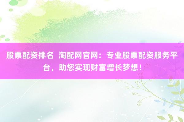股票配资排名 淘配网官网:专业股票配资服务平台,助您实现财富增长梦想!