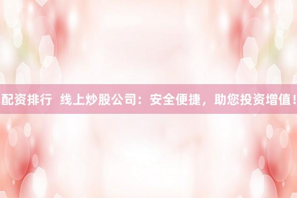配资排行 线上炒股公司:安全便捷,助您投资增值!