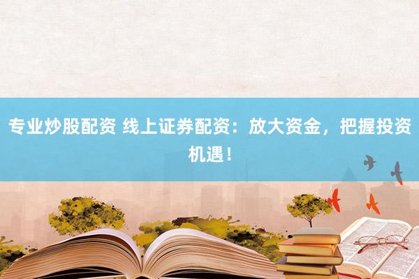 专业炒股配资 线上证券配资：放大资金，把握投资机遇！
