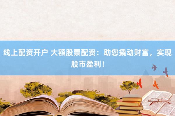 线上配资开户 大额股票配资：助您撬动财富，实现股市盈利！