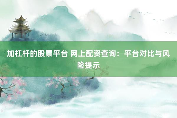 加杠杆的股票平台 网上配资查询:平台对比与风险提示