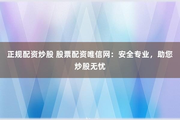 正规配资炒股 股票配资唯信网:安全专业,助您炒股无忧