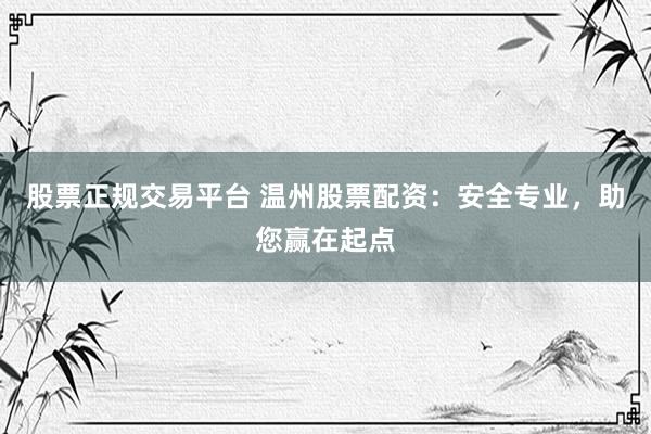股票正规交易平台 温州股票配资:安全专业,助您赢在起点