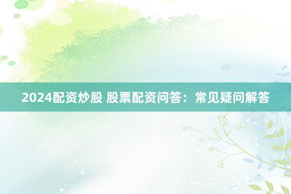 2024配资炒股 股票配资问答:常见疑问解答