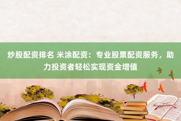 炒股配资排名 米涂配资:专业股票配资服务,助力投资者轻松实现资金增值
