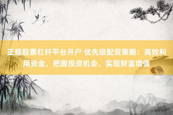 正规股票杠杆平台开户 优先级配资策略:高效利用资金,把握投资机会,实现财富增值