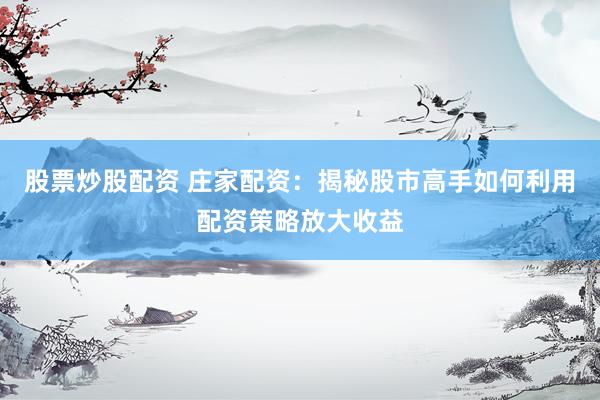 股票炒股配资 庄家配资:揭秘股市高手如何利用配资策略放大收益