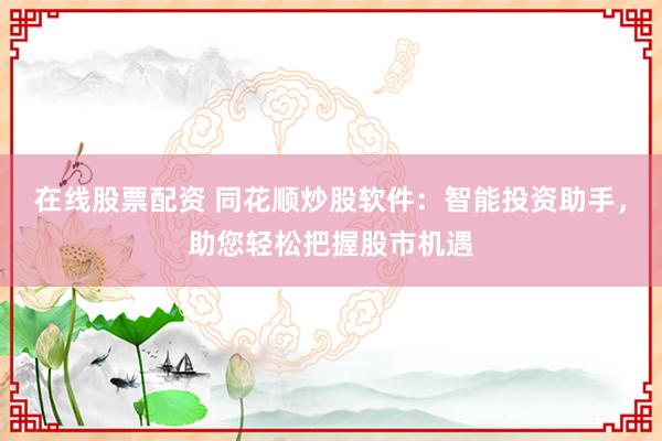 在线股票配资 同花顺炒股软件：智能投资助手，助您轻松把握股市机遇
