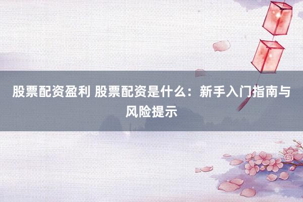 股票配资盈利 股票配资是什么：新手入门指南与风险提示