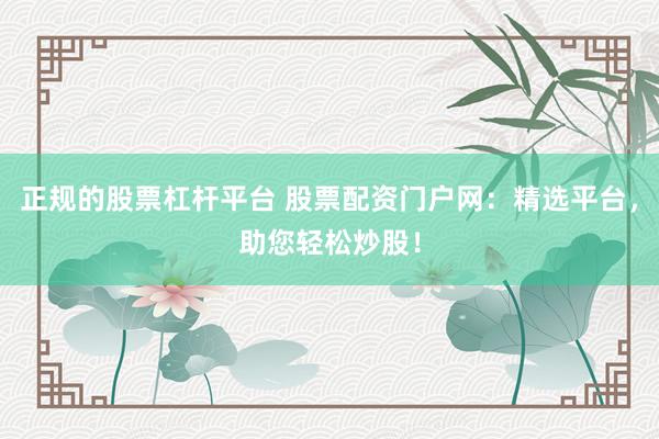 正规的股票杠杆平台 股票配资门户网：精选平台，助您轻松炒股！