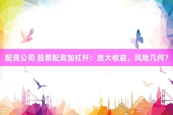 配资公司 股票配资加杠杆：放大收益，风险几何？