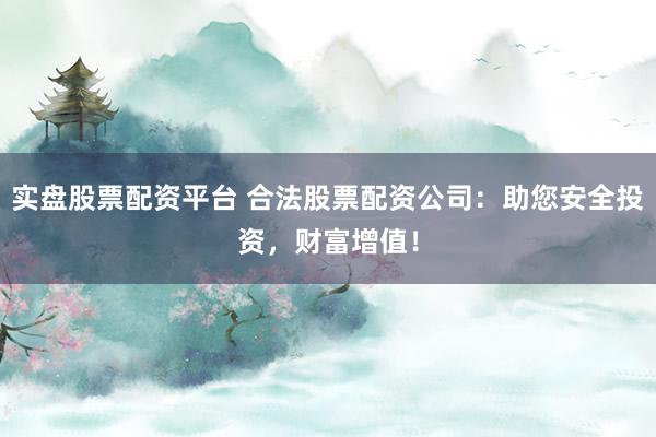 实盘股票配资平台 合法股票配资公司：助您安全投资，财富增值！