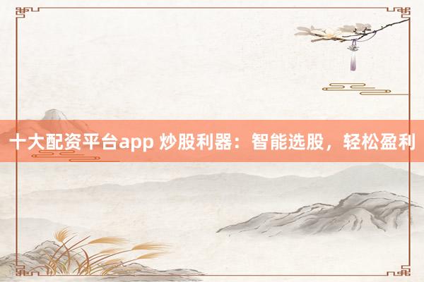 十大配资平台app 炒股利器：智能选股，轻松盈利