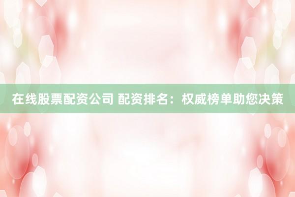 在线股票配资公司 配资排名：权威榜单助您决策