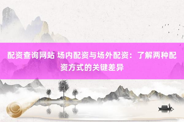 配资查询网站 场内配资与场外配资：了解两种配资方式的关键差异
