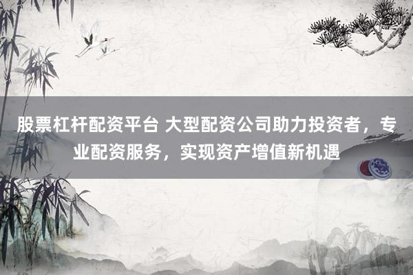 股票杠杆配资平台 大型配资公司助力投资者，专业配资服务，实现资产增值新机遇