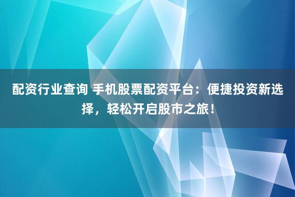 配资行业查询 手机股票配资平台：便捷投资新选择，轻松开启股市之旅！