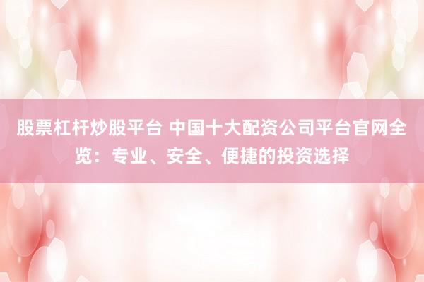 股票杠杆炒股平台 中国十大配资公司平台官网全览：专业、安全、便捷的投资选择