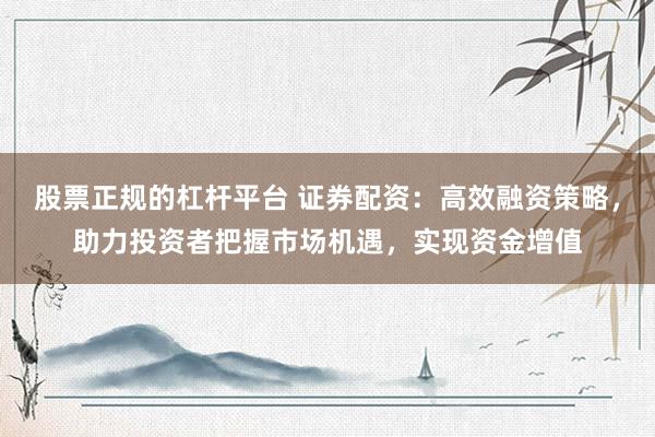 股票正规的杠杆平台 证券配资：高效融资策略，助力投资者把握市场机遇，实现资金增值